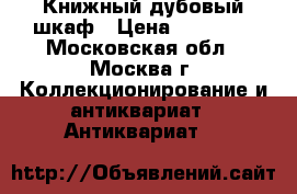 Книжный дубовый шкаф › Цена ­ 90 000 - Московская обл., Москва г. Коллекционирование и антиквариат » Антиквариат   